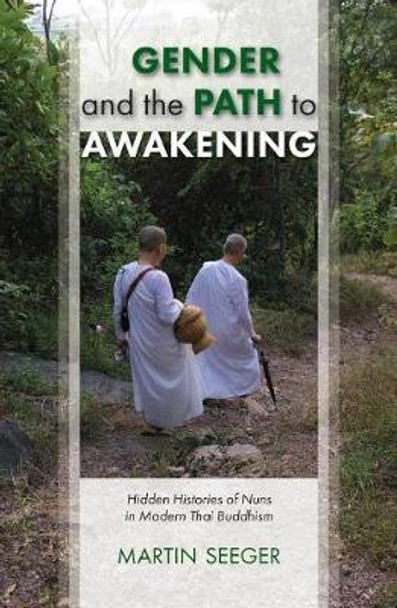 Gender and the Path to Awakening: Hidden Histories of Nuns in Modern Thai Buddhism by Martin Seeger