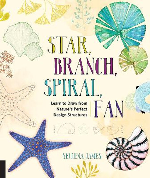 Star, Branch, Spiral, Fan: Learn to Draw from Nature's Perfect Design Structures by Yellena James