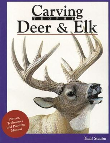 Carving Trophy Deer & Elk: Pattern, Technique and Painting Manual by Todd Swaim