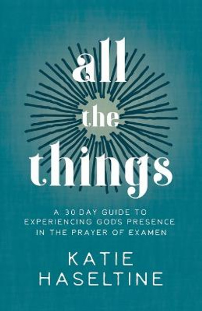 All the Things: A 30 Day Guide to Experiencing God's Presence in the Prayer of Examen by Katie Haseltine