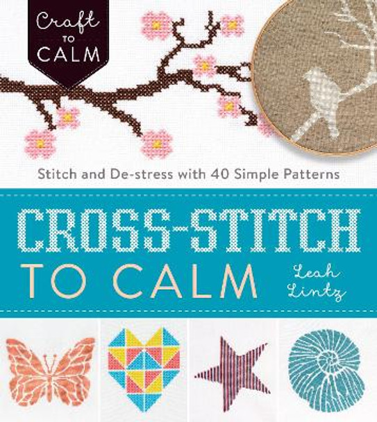 Cross Stitch to Calm: Stitch and De-Stress with 40 Simple Patterns by Leah Lintz