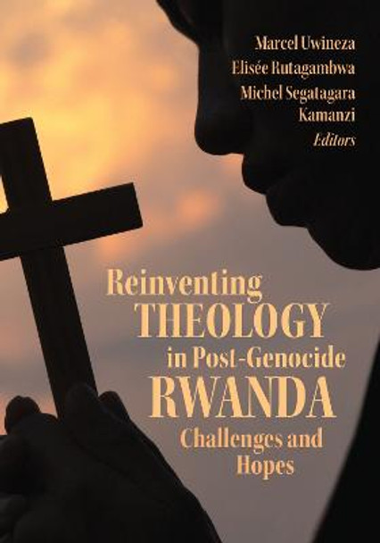 Reinventing Theology in Post-Genocide Rwanda: Challenges and Hopes by Marcel Uwineza