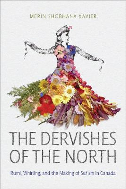 The Dervishes of the North: Rumi, Whirling, and the Making of Sufism in Canada by Merin Shobhana Xavier