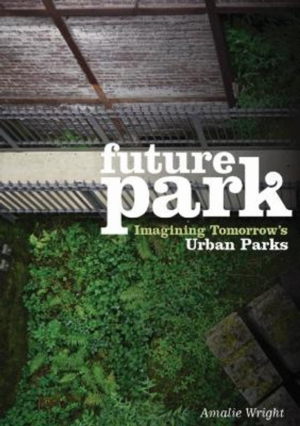 Future Park: Imagining Tomorrow's Urban Parks by Amalie Wright