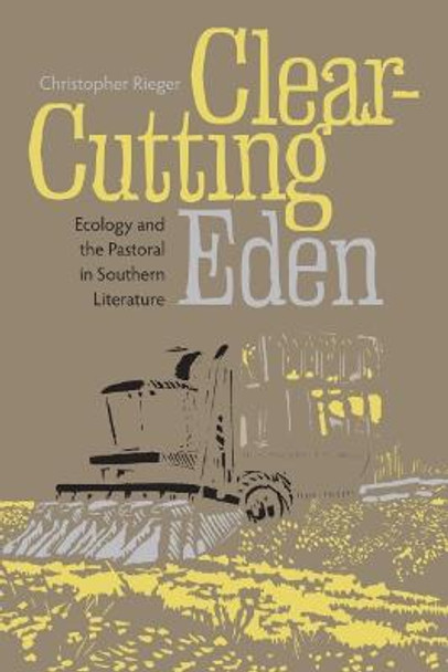 Clear-cutting Eden: Ecology and the Pastoral in Southern Literature by Christopher Rieger