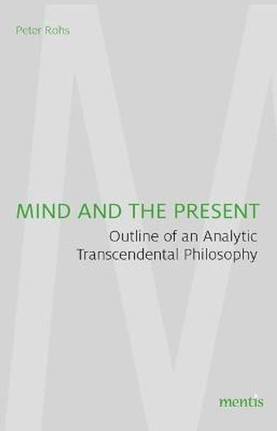 Mind and the Present: Outline of an Analytic Transcendental Philosophy by Peter Rohs