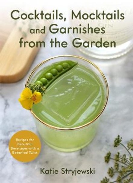 Cocktails, Mocktails, and Garnishes from the Garden: Recipes for Beautiful Beverages with a Botanical Twist by Katie Stryjewski