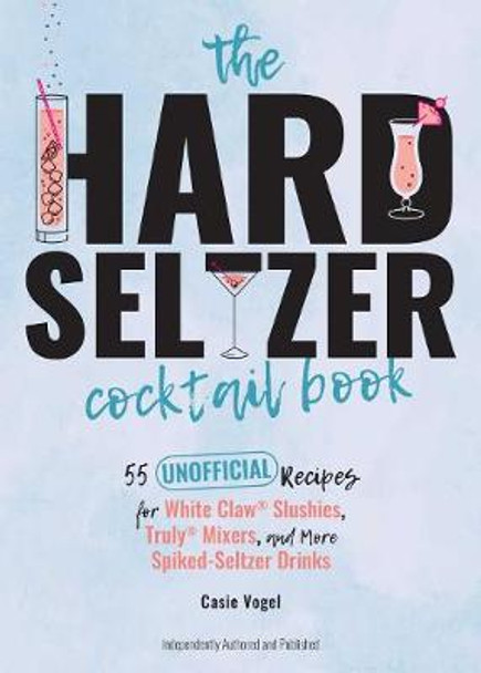 The Hard Seltzer Cocktail Book: 50 Unofficial Recipes For White Claw Slushies, Truly Mixers, and More Spiked-Seltzer Drinks. by Cassie Vogel