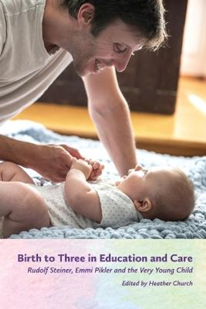 Birth to Three in Education and Care: Rudolf Steiner, Emmi Pikler and the Very Young Child  by Heather Church