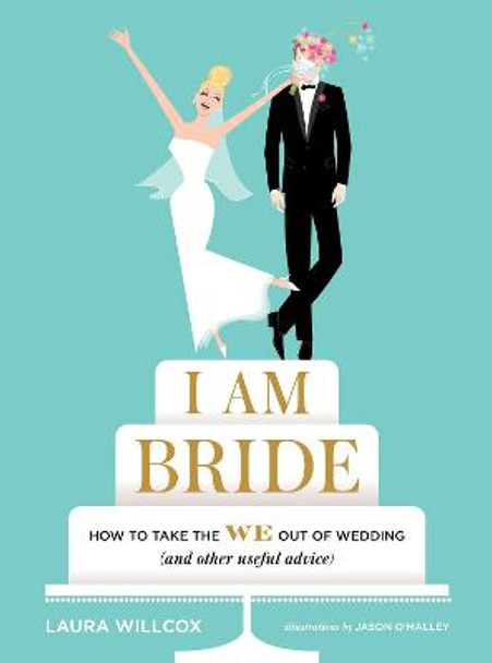 I Am Bride: How to Take the WE Out of Wedding (and Other Useful Advice) by Laura Willcox