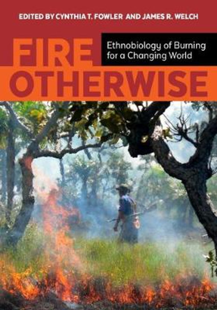 Fire Otherwise: Ethnobiology of Burning for a Changing World by Cynthia T. Fowler