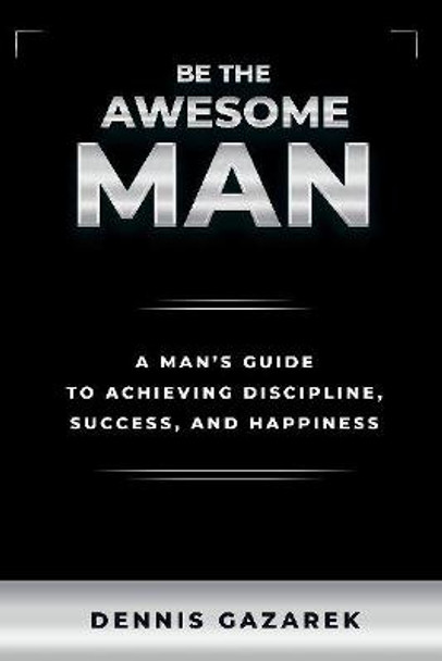 Be the Awesome Man: A Handbook for Young Men in Pursuing Happiness by Dennis Gazarek