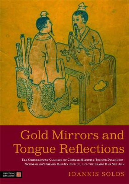 Gold Mirrors and Tongue Reflections: The Cornerstone Classics of Chinese Medicine Tongue Diagnosis - the Ao Shi Shang Han Jin Jing Lu, and the Shang Han She Jian by Ioannis Solos