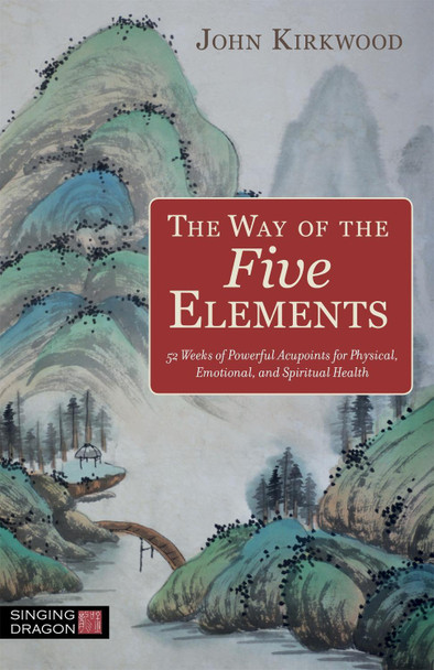 The Way of the Five Elements: 52 Weeks of Powerful Acupoints for Physical, Emotional, and Spiritual Health John Kirkwood 9781848194144