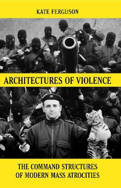 Architectures of Violence: The Command Structures of Modern Mass Atrocities, from Yugoslavia to Syria by Kate Ferguson