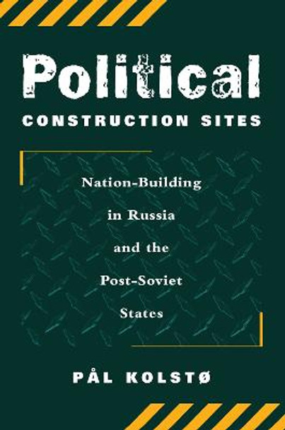 Political Construction Sites: Nation Building In Russia And The Post-soviet States by Pal Kolsto