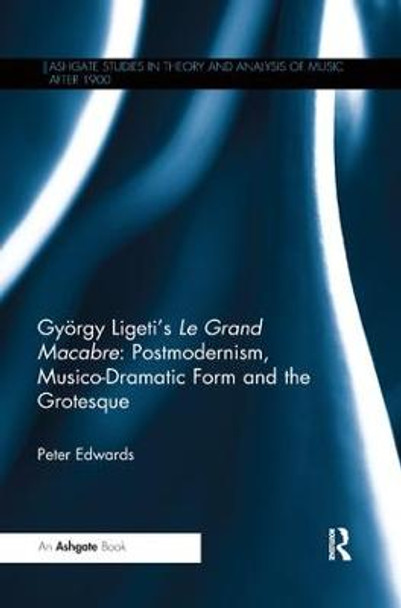 Gyoergy Ligeti's Le Grand Macabre: Postmodernism, Musico-Dramatic Form and the Grotesque by Peter Edwards