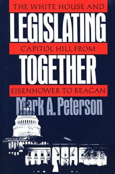 Legislating Together: The White House and Capitol Hill from Eisenhower to Reagan by Mark A. Peterson