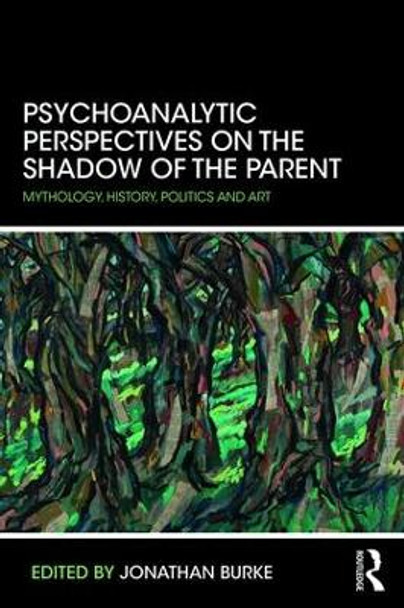 Psychoanalytic Perspectives on the Shadow of the Parent: Mythology, History, Politics and Art by Jonathan Burke