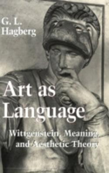 Art as Language: Wittgenstein, Meaning, and Aesthetic Theory by Garry L. Hagberg