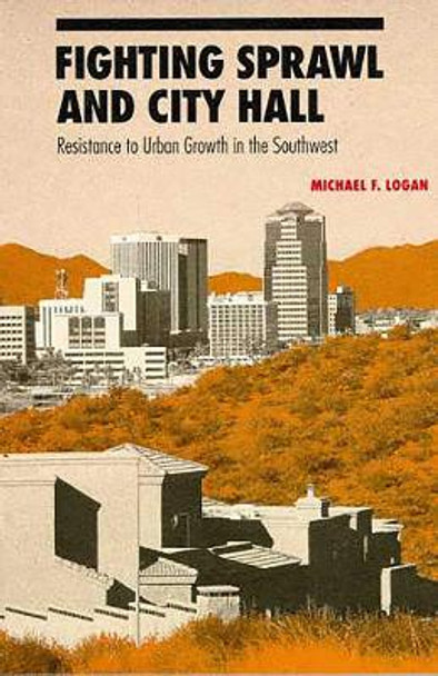 Fighting Sprawl and City Hall: Resistance to Urban Growth in the Southwest by Michael F. Logan