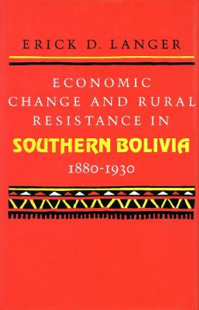 Economic Change and Rural Resistance in Southern Bolivia, 1880-1930 by Erick D. Langer