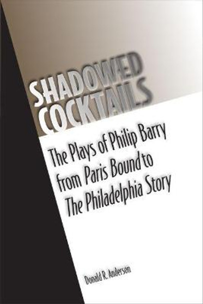 Shadowed Cocktails: The Plays of Philip Barry from Paris Bound to The Philadelphia Story by Donald Anderson