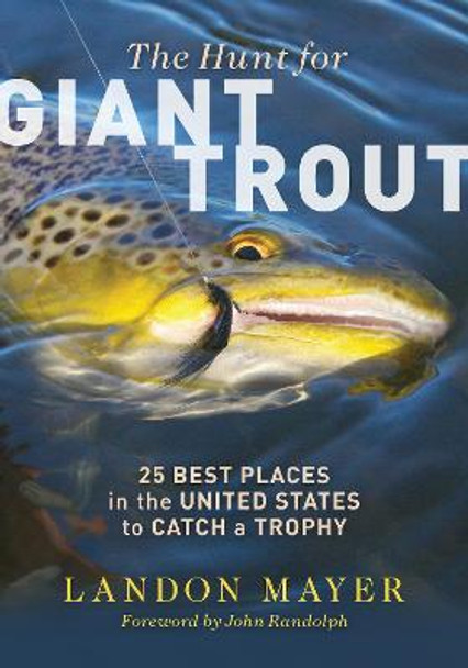 The Hunt for Giant Trout: 25 Best Places in the United States to Catch a Trophy by Landon Mayer