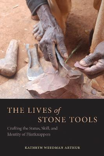 The Lives of Stone Tools: Crafting the Status, Skill, and Identity of Flintknappers by Kathryn Weedman Arthur