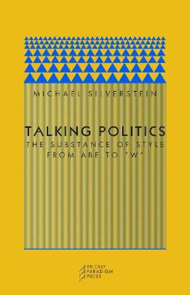 Talking Politics: The Substance of Style from Abe to 'W' by Michael Silverstein