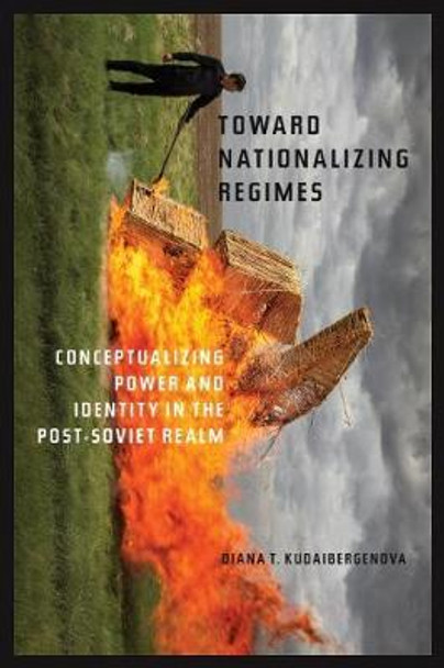 Towards Nationalizing Regimes: Conceptualizing Power and Indentity in the Post-Soviet Realm by Diana T. Kudaibergenova