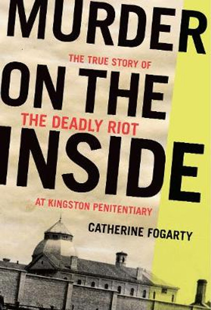 Murder on the Inside: The True Story of the Deadly Riot at Kingston Penitentiary by Catherine Fogarty