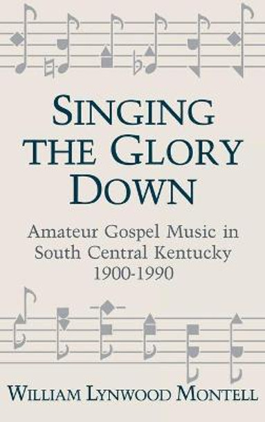Singing The Glory Down: Amateur Gospel Music in South Central Kentucky, 1900-1990 by William Lynwood Montell