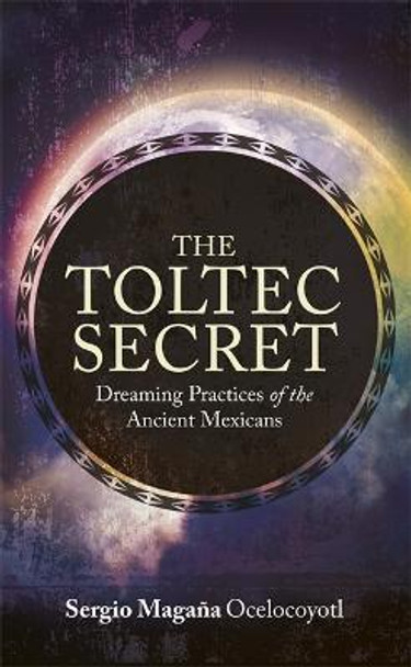 The Toltec Secret: Dreaming Practices of the Ancient Mexicans by Sergio Magana