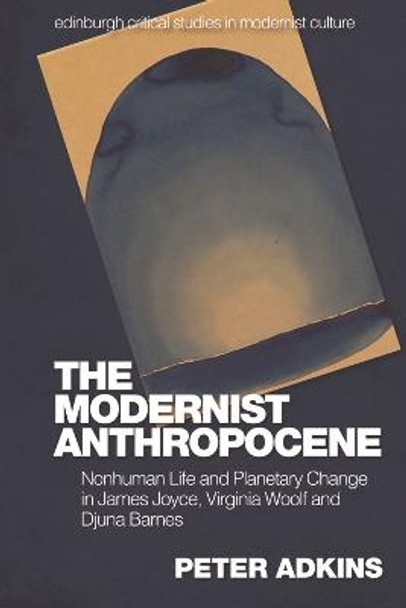 The Modernist Anthropocene: Nonhuman Life and Planetary Change in James Joyce, Virginia Woolf and Djuna Barnes by Peter Adkins