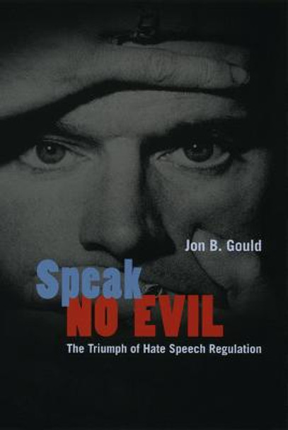 Speak No Evil: The Triumph of Hate Speech Regulation by Jon B. Gould