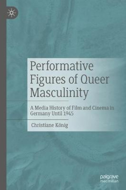 Performative Figures of Queer Masculinity: A Media History of Film and Cinema in Germany Until 1945 by Christiane Koenig