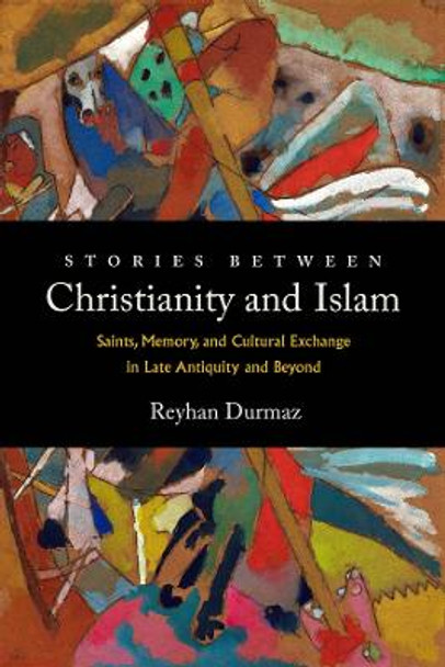 Stories between Christianity and Islam: Saints, Memory, and Cultural Exchange in Late Antiquity and Beyond by Reyhan Durmaz