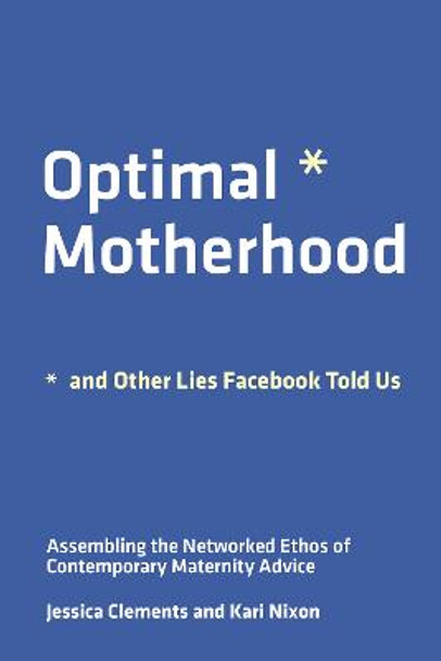 Optimal Motherhood and Other Lies Facebook Told Us: Assembling the Networked Ethos of Contemporary Maternity Advice by Jessica Clements