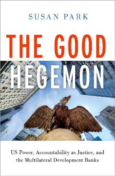 The Good Hegemon: Us Power, Accountability as Justice, and the Multilateral Development Banks by Susan Park