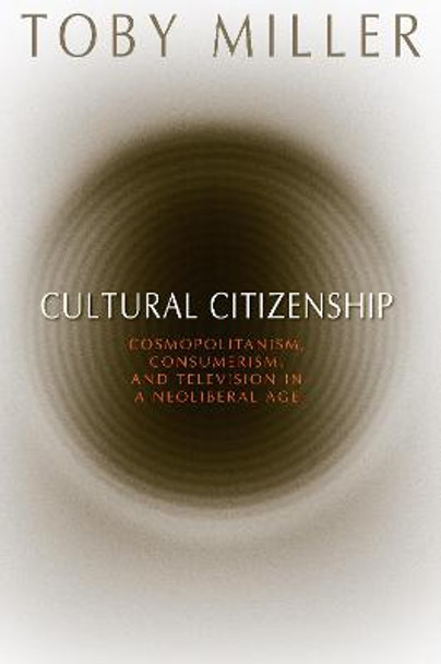 Cultural Citizenship: Cosmopolitanism, Consumerism, and Television in a Neoliberal Age by Toby Miller