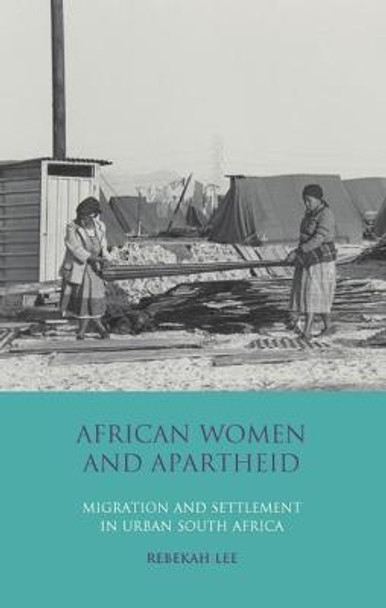 African Women and Apartheid: Migration and Settlement in Urban South Africa by Rebekah Lee