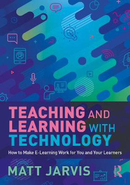 Teaching and Learning with Technology: How to Make E-Learning Work for You and Your Learners by Matt Jarvis