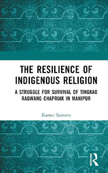 The Resilience of Indigenous Religion: A Struggle for Survival of Tingkao Ragwang Chapriak in Manipur by Samson Kamei