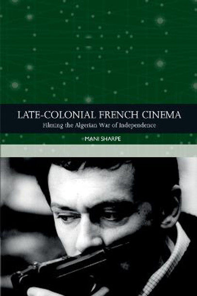 Late-Colonial French Cinema: Filming the Algerian War of Independence by Mani Sharpe