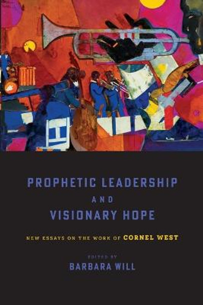 Prophetic Leadership and Visionary Hope: New Essays on the Work of Cornel West by Barbara Will