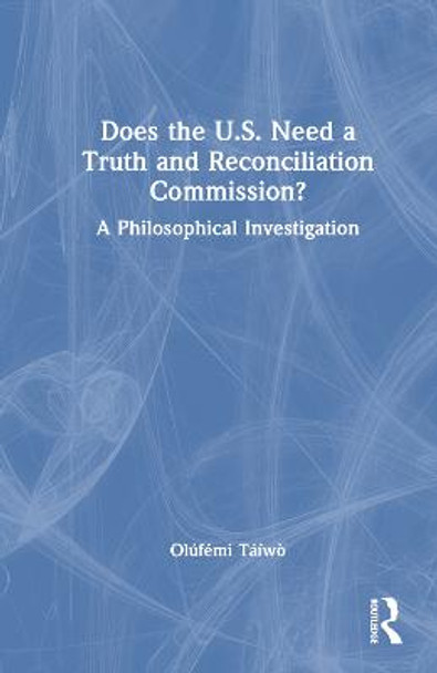 Does the U.S. Need a Truth and Reconciliation Commission?: A Philosophical Investigation by Olúfẹ́mi Táíwò