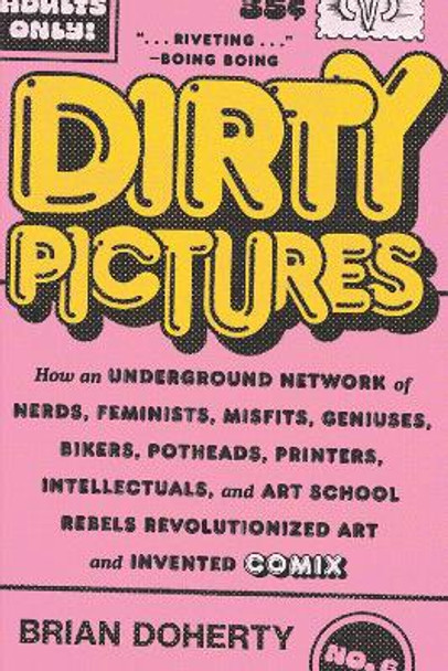 Dirty Pictures: How an Underground Network of Nerds, Feminists, Misfits, Geniuses, Bikers, Potheads, Printers, Intellectuals, and Art School Rebels Revolutionized Art and Invented Comix by Brian Doherty