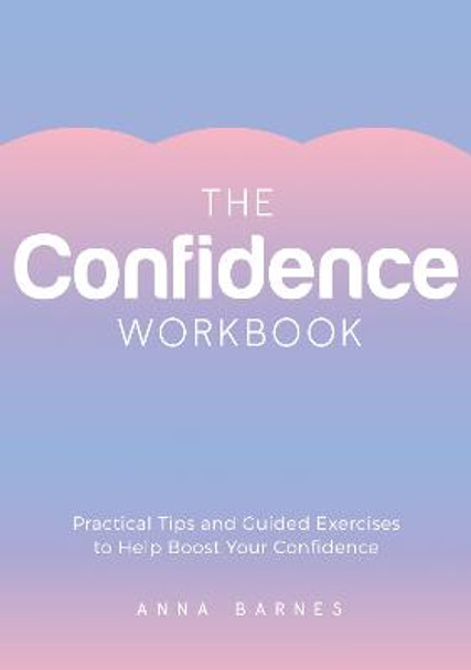 The Confidence Workbook: Practical Tips and Guided Exercises to Help Boost Your Confidence by Anna Barnes