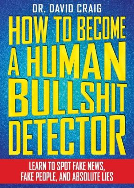 How to Become a Human Bullshit Detector: Learn to Spot Fake News, Fake People, and Absolute Lies by David Craig